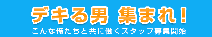 デキる男 集まれ!　こんな俺たちと共に働くスタッフ募集開始