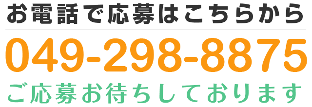 お電話で応募はこちらから TEL:049-298-8875 ご応募お待ちしております