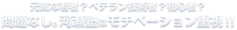 元気な若者？ベテラン技術者？初心者？問題なし。河瀬塾はモチベーション重視！！